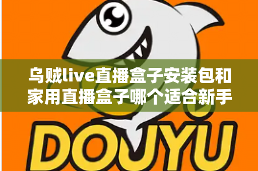 乌贼live直播盒子安装包和家用直播盒子哪个适合新手?新手主播入门选型全攻略 乌贼live直播盒子安装包和家用直播盒子哪个适合新手?新手主播入门选型全攻略