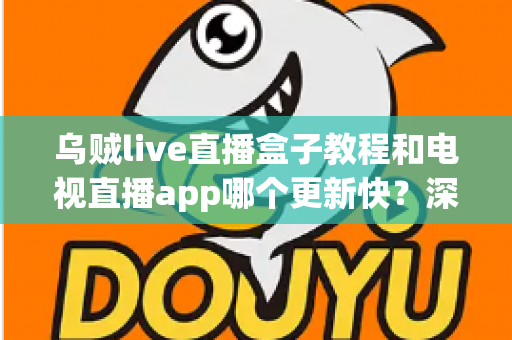 乌贼live直播盒子教程和电视直播app哪个更新快？深度对比分析与完整使用指南