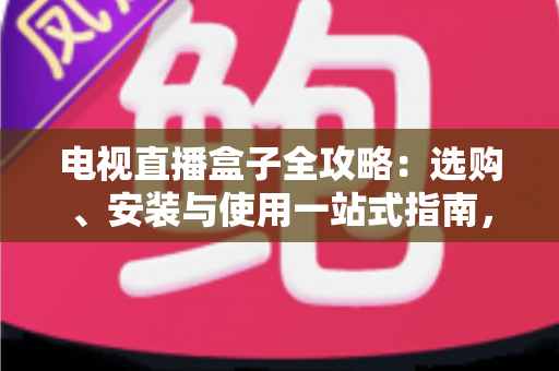 电视直播盒子全攻略：选购、安装与使用一站式指南，轻松畅享大屏直播体验