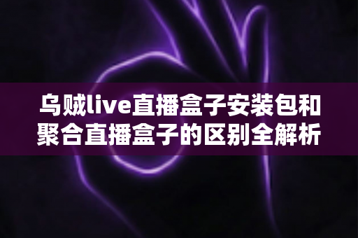 乌贼live直播盒子安装包和聚合直播盒子的区别全解析:功能、安装与选择指南一次看懂 乌贼live直播盒子安装包和聚合直播盒子的区别全解析:功能、安装与选择指南一次看懂