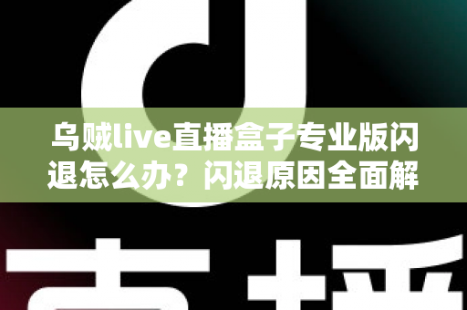 乌贼live直播盒子专业版闪退怎么办？闪退原因全面解析与高效解决方案一站式指南