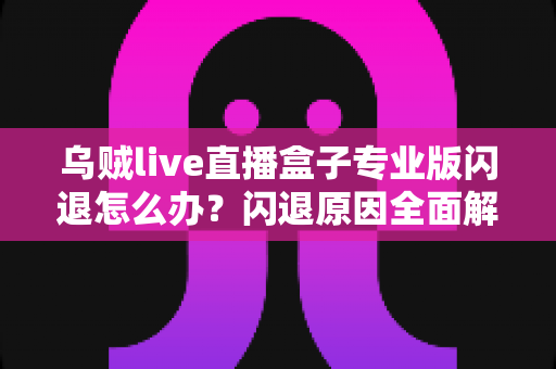 乌贼live直播盒子专业版闪退怎么办？闪退原因全面解析与高效解决方案一站式指南