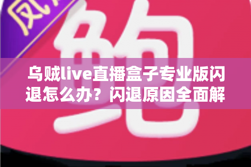 乌贼live直播盒子专业版闪退怎么办？闪退原因全面解析与高效解决方案一站式指南