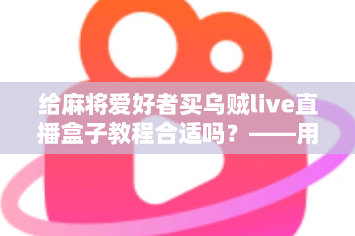 给麻将爱好者买乌贼live直播盒子教程合适吗?——用途分析、风险提示与购买决策全指南 给麻将爱好者买乌贼live直播盒子教程合适吗?——用途分析、风险提示与购买决策全指南