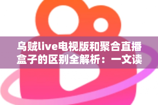 乌贼live电视版和聚合直播盒子的区别全解析:一文读懂两种直播方案,帮你选对观影利器 乌贼live电视版和聚合直播盒子的区别全解析:一文读懂两种直播方案,帮你选对观影利器