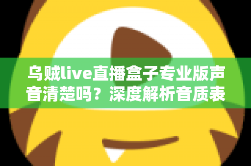 乌贼live直播盒子专业版声音清楚吗？深度解析音质表现与使用体验全攻略