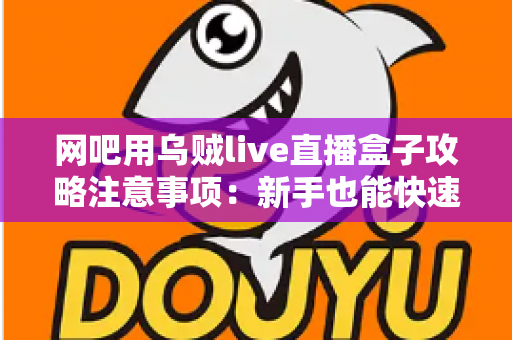 网吧用乌贼live直播盒子攻略注意事项：新手也能快速上手的完整实战指南