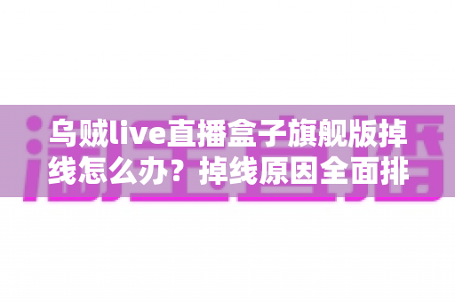 乌贼live直播盒子旗舰版掉线怎么办？掉线原因全面排查与高效解决方案实用指南