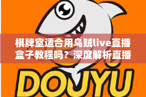 棋牌室适合用乌贼live直播盒子教程吗？深度解析直播设备在棋牌空间的实用价值与避坑指南