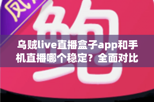 乌贼live直播盒子app和手机直播哪个稳定？全面对比分析助你选出最佳直播方案
