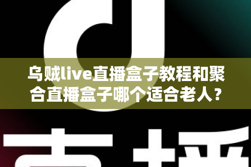乌贼live直播盒子教程和聚合直播盒子哪个适合老人?新手与长辈选机指南全解析 乌贼live直播盒子教程和聚合直播盒子哪个适合老人?新手与长辈选机指南全解析