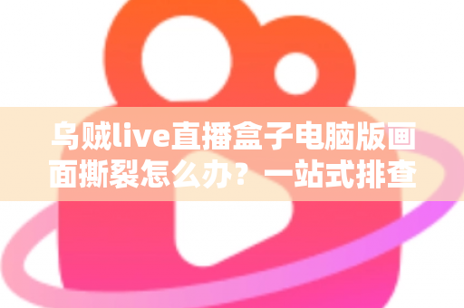 乌贼live直播盒子电脑版画面撕裂怎么办？一站式排查修复指南，轻松恢复丝滑流畅的观看与直播体验