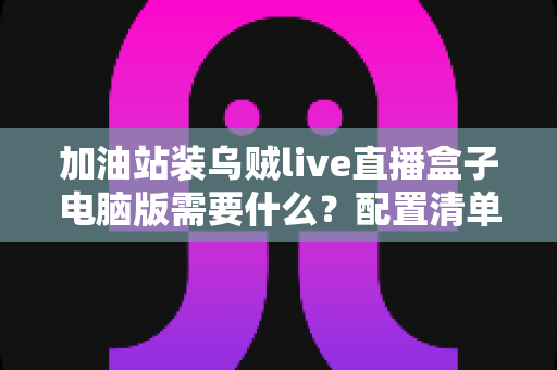 加油站装乌贼live直播盒子电脑版需要什么？配置清单与安装指南全解析