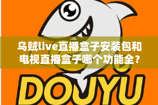 乌贼live直播盒子安装包和电视直播盒子哪个功能全?一站式功能对比与选购避坑指南 乌贼live直播盒子安装包和电视直播盒子哪个功能全?一站式功能对比与选购避坑指南