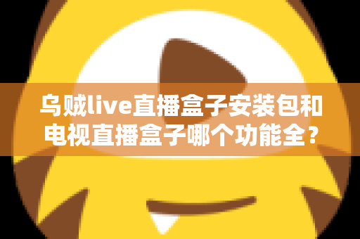 乌贼live直播盒子安装包和电视直播盒子哪个功能全?一站式功能对比与选购避坑指南 乌贼live直播盒子安装包和电视直播盒子哪个功能全?一站式功能对比与选购避坑指南