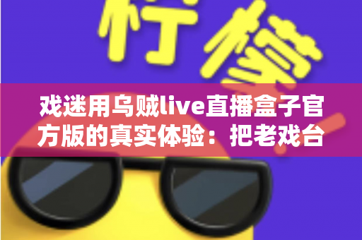 戏迷用乌贼live直播盒子官方版的真实体验:把老戏台搬进客厅的高清新选择 戏迷用乌贼live直播盒子官方版的真实体验:把老戏台搬进客厅的高清新选择