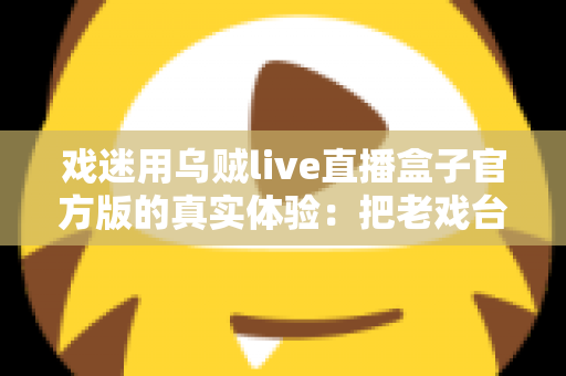 戏迷用乌贼live直播盒子官方版的真实体验：把老戏台搬进客厅的高清新选择