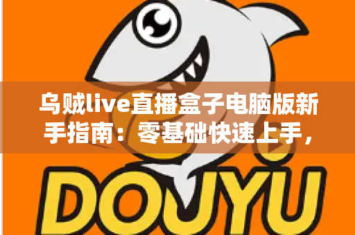 乌贼live直播盒子电脑版新手指南：零基础快速上手，畅享大屏直播体验全攻略