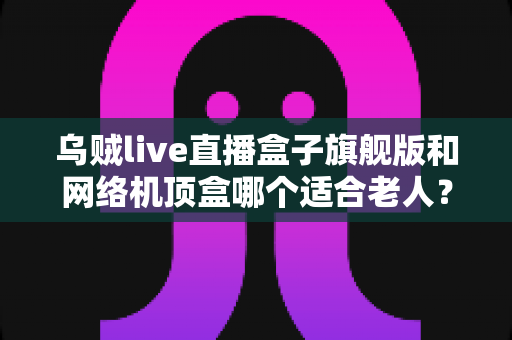 乌贼live直播盒子旗舰版和网络机顶盒哪个适合老人?2025年最全选购指南,为父母挑对电视伴侣 乌贼live直播盒子旗舰版和网络机顶盒哪个适合老人?2025年最全选购指南,为父母挑对电视伴侣