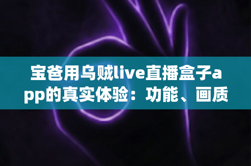 宝爸用乌贼live直播盒子app的真实体验：功能、画质与日常使用全解析，新手爸爸值得一试吗？
