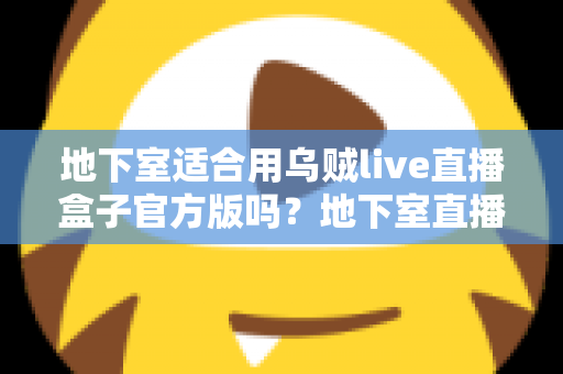 地下室适合用乌贼live直播盒子官方版吗？地下室直播环境搭建全攻略