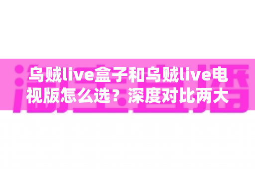 乌贼live盒子和乌贼live电视版怎么选?深度对比两大版本差异,帮你找到最适合自己的观影方案 乌贼live盒子和乌贼live电视版怎么选?深度对比两大版本差异,帮你找到最适合自己的观影方案