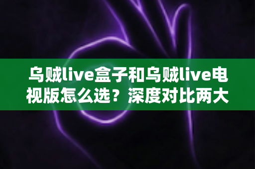 乌贼live盒子和乌贼live电视版怎么选?深度对比两大版本差异,帮你找到最适合自己的观影方案 乌贼live盒子和乌贼live电视版怎么选?深度对比两大版本差异,帮你找到最适合自己的观影方案