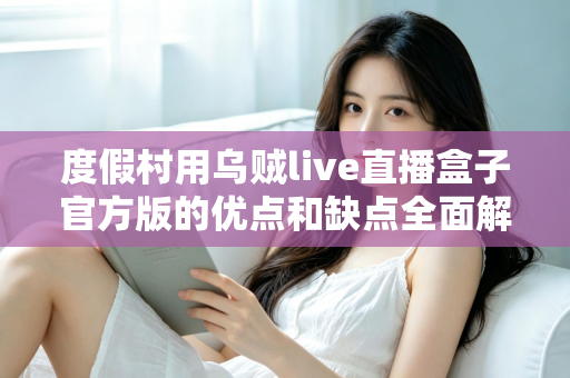 度假村用乌贼live直播盒子官方版的优点和缺点全面解析：打造度假村智慧娱乐与营销新体验