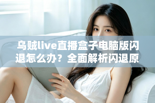 乌贼live直播盒子电脑版闪退怎么办?全面解析闪退原因与实用解决教程 乌贼live直播盒子电脑版闪退怎么办?全面解析闪退原因与实用解决教程
