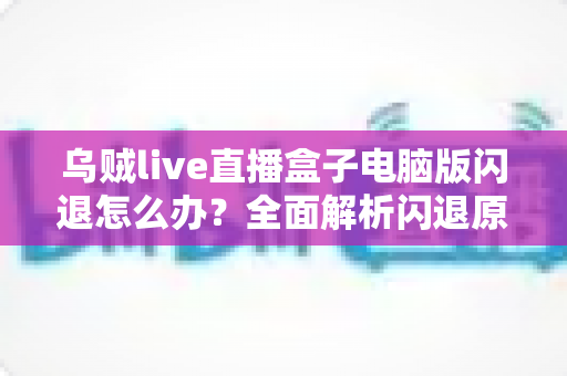 乌贼live直播盒子电脑版闪退怎么办？全面解析闪退原因与实用解决教程