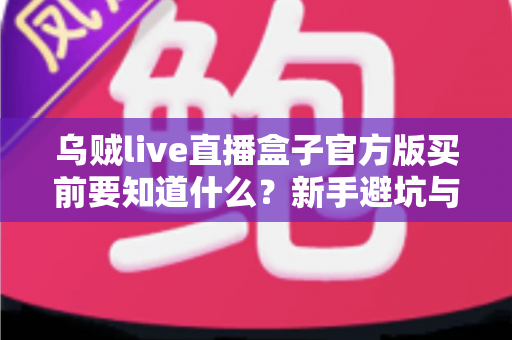 乌贼live直播盒子官方版买前要知道什么？新手避坑与选购全攻略