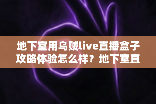 地下室用乌贼live直播盒子攻略体验怎么样?地下室直播场景真实体验与完整避坑攻略 地下室用乌贼live直播盒子攻略体验怎么样?地下室直播场景真实体验与完整避坑攻略