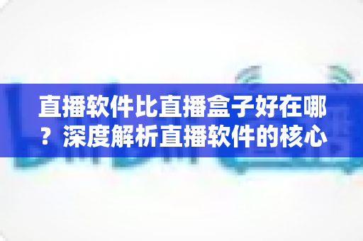 直播软件比直播盒子好在哪?深度解析直播软件的核心优势与选购指南 直播软件比直播盒子好在哪?深度解析直播软件的核心优势与选购指南