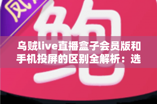 乌贼live直播盒子会员版和手机投屏的区别全解析:选对大屏观看方式,观赛体验直接翻倍 乌贼live直播盒子会员版和手机投屏的区别全解析:选对大屏观看方式,观赛体验直接翻倍