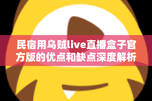 民宿用乌贼live直播盒子官方版的优点和缺点深度解析：购买前必读的全面测评与使用指南