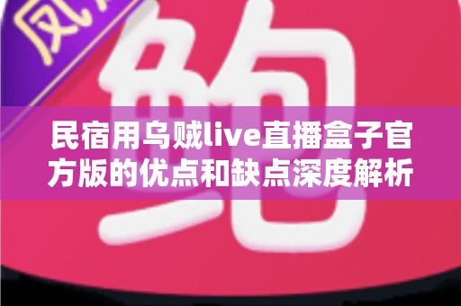 民宿用乌贼live直播盒子官方版的优点和缺点深度解析：购买前必读的全面测评与使用指南