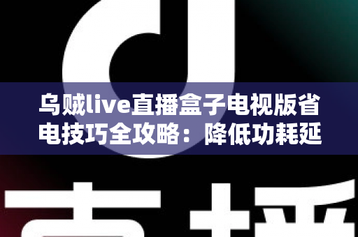 乌贼live直播盒子电视版省电技巧全攻略：降低功耗延长寿命，畅享高清直播不间断