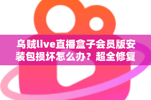 乌贼live直播盒子会员版安装包损坏怎么办？超全修复攻略与避坑指南一次讲透
