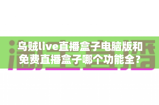 乌贼live直播盒子电脑版和免费直播盒子哪个功能全?深度对比解析与选购指南 乌贼live直播盒子电脑版和免费直播盒子哪个功能全?深度对比解析与选购指南
