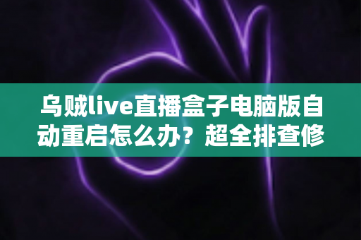 乌贼live直播盒子电脑版自动重启怎么办？超全排查修复指南，让直播稳定运行不再中断