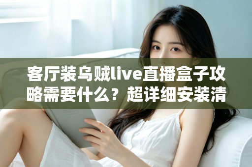 客厅装乌贼live直播盒子攻略需要什么？超详细安装清单、步骤与避坑指南全解析