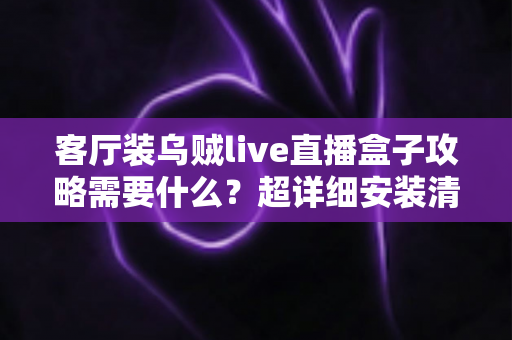 客厅装乌贼live直播盒子攻略需要什么？超详细安装清单、步骤与避坑指南全解析