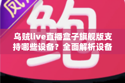 乌贼live直播盒子旗舰版支持哪些设备？全面解析设备兼容性与安装指南