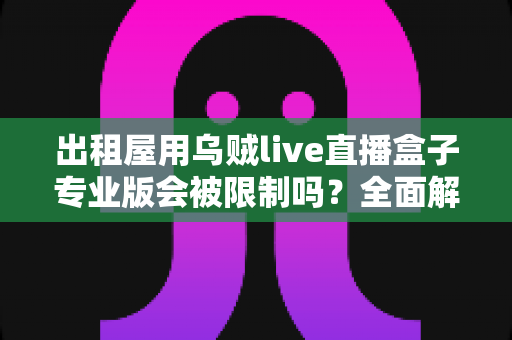 出租屋用乌贼live直播盒子专业版会被限制吗？全面解析使用限制与应对策略