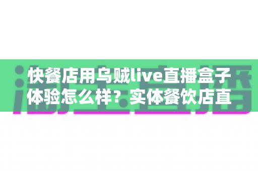 快餐店用乌贼live直播盒子体验怎么样?实体餐饮店直播引流设备全面评测与真实使用心得 快餐店用乌贼live直播盒子体验怎么样?实体餐饮店直播引流设备全面评测与真实使用心得
