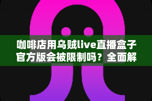 咖啡店用乌贼live直播盒子官方版会被限制吗?全面解析平台规则、限流原因与合规运营指南 咖啡店用乌贼live直播盒子官方版会被限制吗?全面解析平台规则、限流原因与合规运营指南