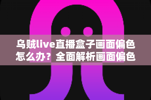 乌贼live直播盒子画面偏色怎么办？全面解析画面偏色的原因与解决方法