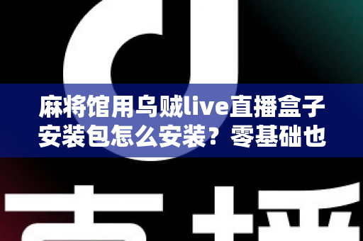 麻将馆用乌贼live直播盒子安装包怎么安装？零基础也能看懂的全流程安装与开播指南