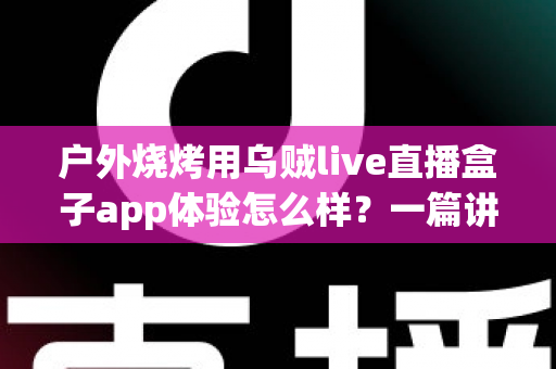 户外烧烤用乌贼live直播盒子app体验怎么样?一篇讲透真实使用感受的深度评测指南 户外烧烤用乌贼live直播盒子app体验怎么样?一篇讲透真实使用感受的深度评测指南