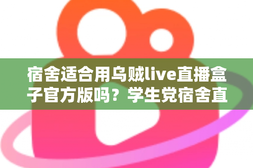 宿舍适合用乌贼live直播盒子官方版吗？学生党宿舍直播设备使用全攻略